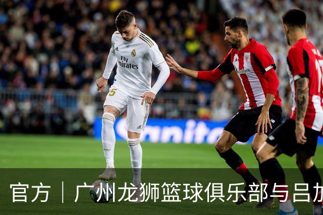 官方｜广州龙狮篮球俱乐部与吕加晖完成续约